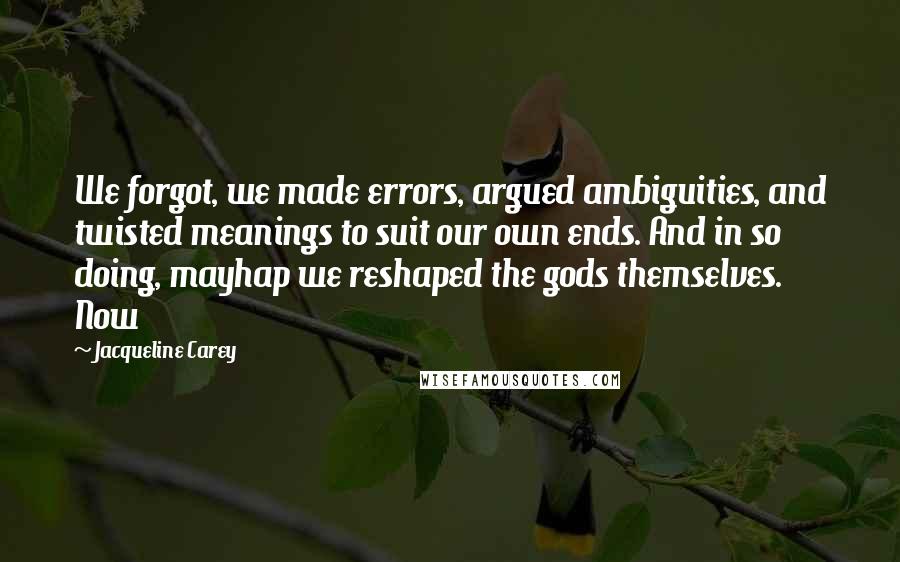 Jacqueline Carey Quotes: We forgot, we made errors, argued ambiguities, and twisted meanings to suit our own ends. And in so doing, mayhap we reshaped the gods themselves. Now