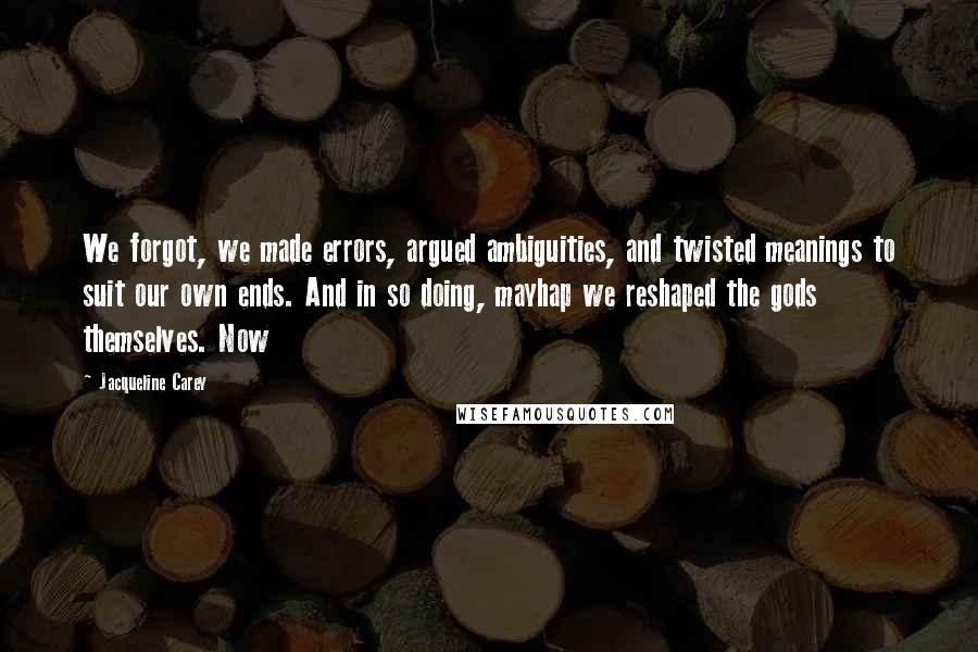 Jacqueline Carey Quotes: We forgot, we made errors, argued ambiguities, and twisted meanings to suit our own ends. And in so doing, mayhap we reshaped the gods themselves. Now