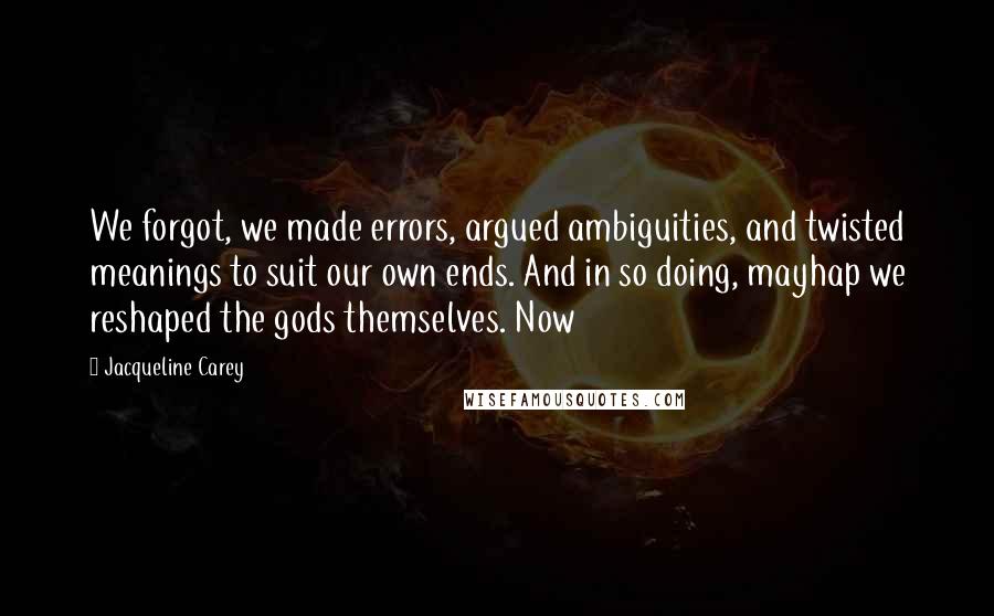 Jacqueline Carey Quotes: We forgot, we made errors, argued ambiguities, and twisted meanings to suit our own ends. And in so doing, mayhap we reshaped the gods themselves. Now