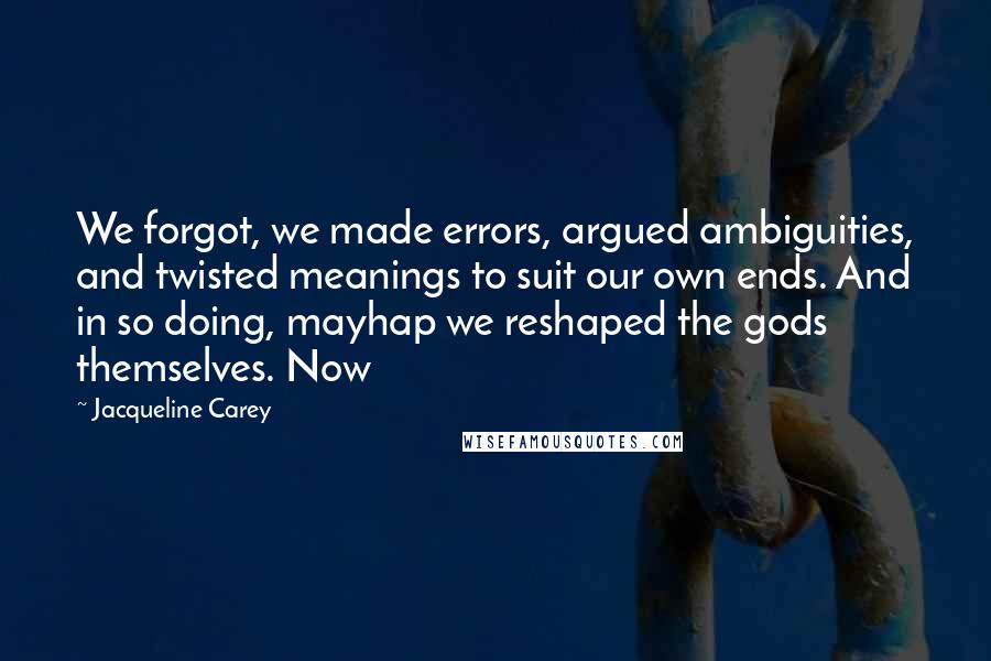 Jacqueline Carey Quotes: We forgot, we made errors, argued ambiguities, and twisted meanings to suit our own ends. And in so doing, mayhap we reshaped the gods themselves. Now