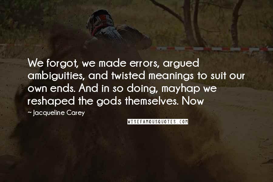Jacqueline Carey Quotes: We forgot, we made errors, argued ambiguities, and twisted meanings to suit our own ends. And in so doing, mayhap we reshaped the gods themselves. Now