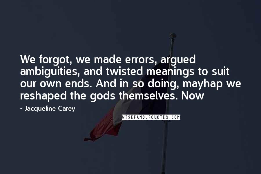 Jacqueline Carey Quotes: We forgot, we made errors, argued ambiguities, and twisted meanings to suit our own ends. And in so doing, mayhap we reshaped the gods themselves. Now