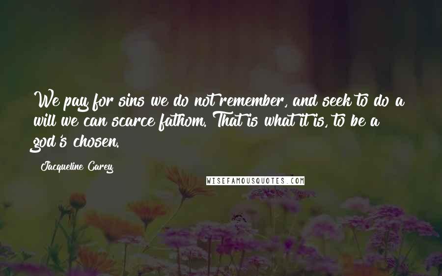 Jacqueline Carey Quotes: We pay for sins we do not remember, and seek to do a will we can scarce fathom. That is what it is, to be a god's chosen.