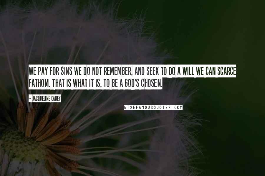 Jacqueline Carey Quotes: We pay for sins we do not remember, and seek to do a will we can scarce fathom. That is what it is, to be a god's chosen.