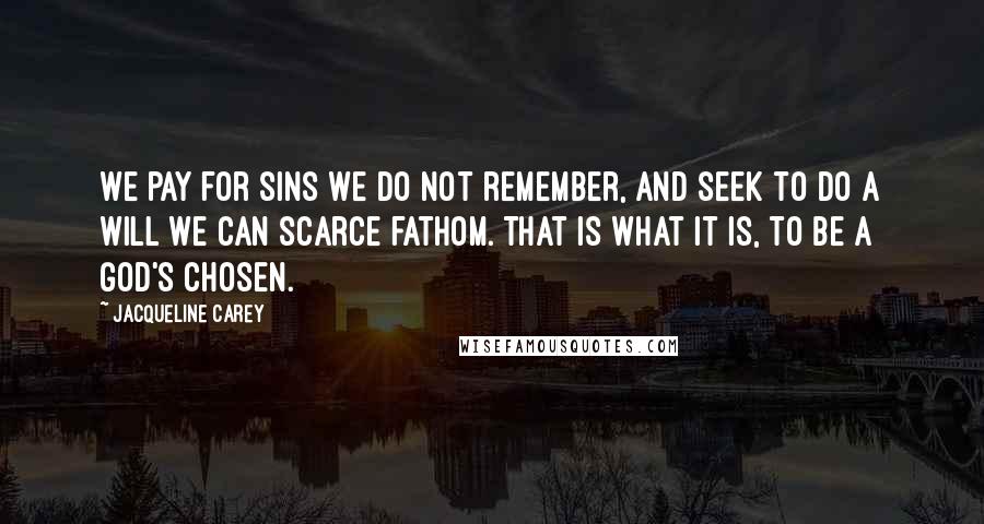 Jacqueline Carey Quotes: We pay for sins we do not remember, and seek to do a will we can scarce fathom. That is what it is, to be a god's chosen.