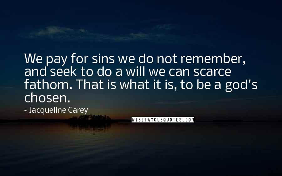 Jacqueline Carey Quotes: We pay for sins we do not remember, and seek to do a will we can scarce fathom. That is what it is, to be a god's chosen.
