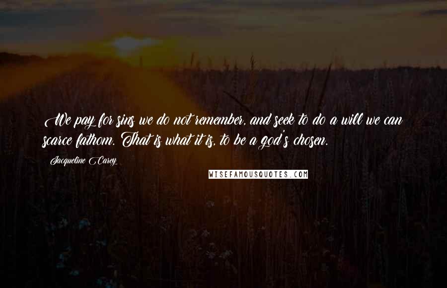 Jacqueline Carey Quotes: We pay for sins we do not remember, and seek to do a will we can scarce fathom. That is what it is, to be a god's chosen.