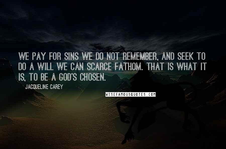 Jacqueline Carey Quotes: We pay for sins we do not remember, and seek to do a will we can scarce fathom. That is what it is, to be a god's chosen.