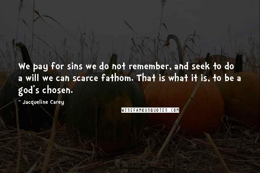 Jacqueline Carey Quotes: We pay for sins we do not remember, and seek to do a will we can scarce fathom. That is what it is, to be a god's chosen.