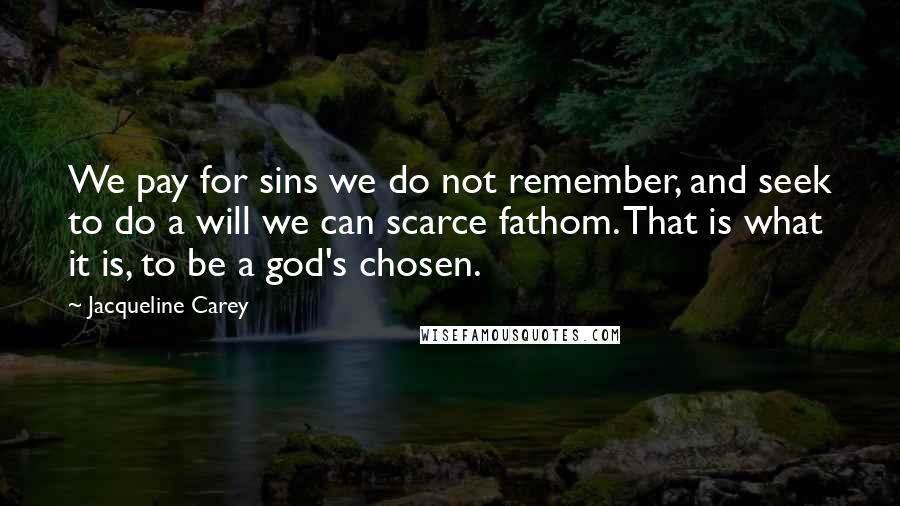 Jacqueline Carey Quotes: We pay for sins we do not remember, and seek to do a will we can scarce fathom. That is what it is, to be a god's chosen.