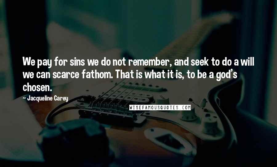 Jacqueline Carey Quotes: We pay for sins we do not remember, and seek to do a will we can scarce fathom. That is what it is, to be a god's chosen.