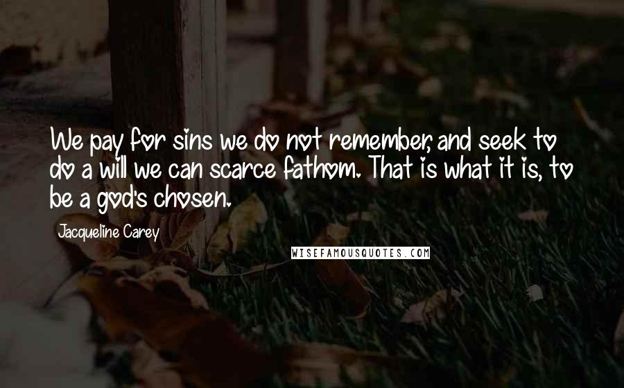 Jacqueline Carey Quotes: We pay for sins we do not remember, and seek to do a will we can scarce fathom. That is what it is, to be a god's chosen.