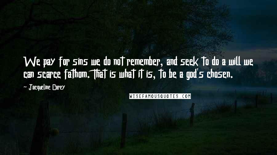 Jacqueline Carey Quotes: We pay for sins we do not remember, and seek to do a will we can scarce fathom. That is what it is, to be a god's chosen.