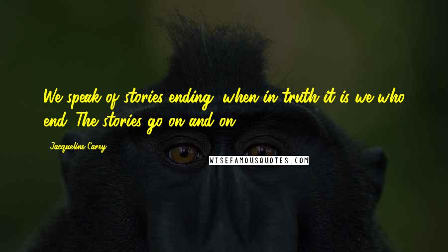 Jacqueline Carey Quotes: We speak of stories ending, when in truth it is we who end. The stories go on and on.