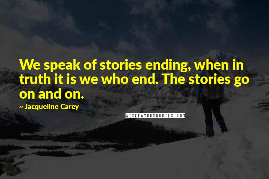 Jacqueline Carey Quotes: We speak of stories ending, when in truth it is we who end. The stories go on and on.