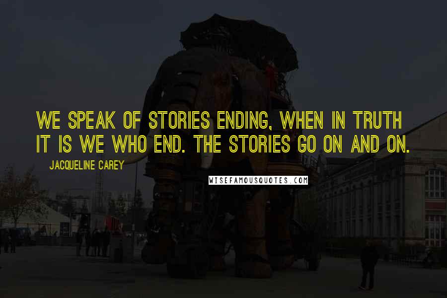Jacqueline Carey Quotes: We speak of stories ending, when in truth it is we who end. The stories go on and on.