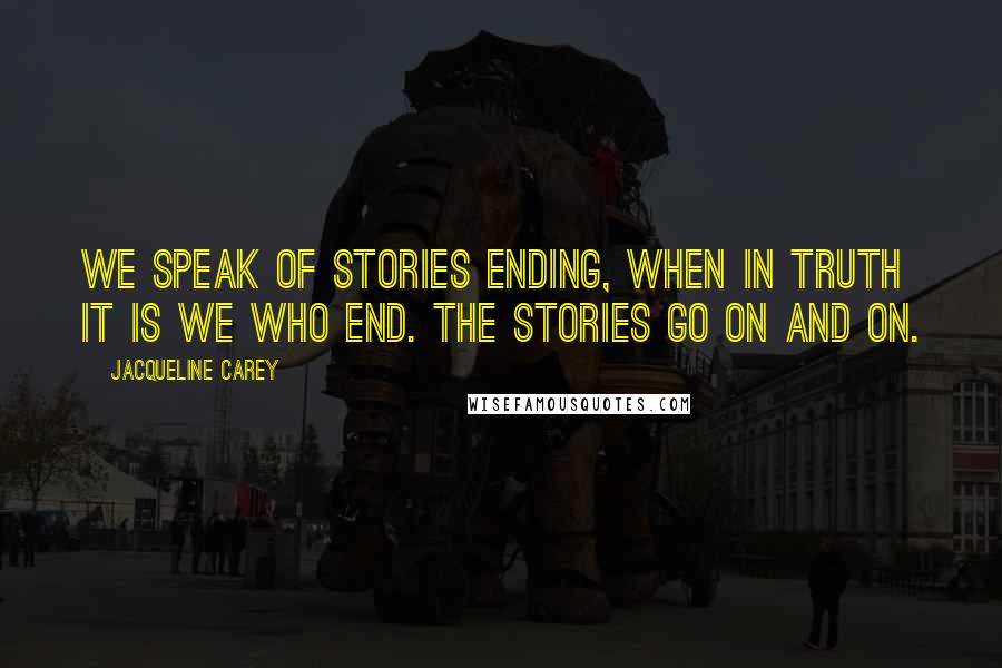 Jacqueline Carey Quotes: We speak of stories ending, when in truth it is we who end. The stories go on and on.