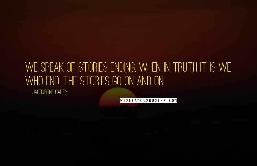 Jacqueline Carey Quotes: We speak of stories ending, when in truth it is we who end. The stories go on and on.