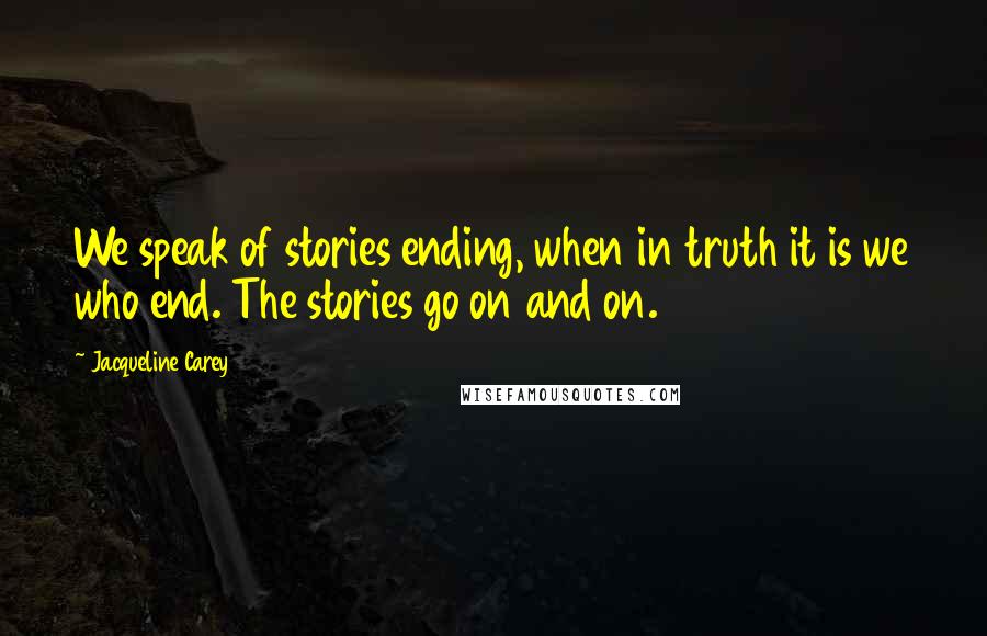 Jacqueline Carey Quotes: We speak of stories ending, when in truth it is we who end. The stories go on and on.