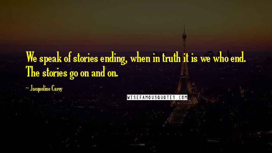 Jacqueline Carey Quotes: We speak of stories ending, when in truth it is we who end. The stories go on and on.