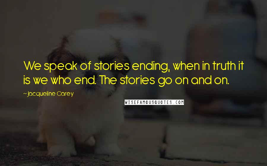 Jacqueline Carey Quotes: We speak of stories ending, when in truth it is we who end. The stories go on and on.