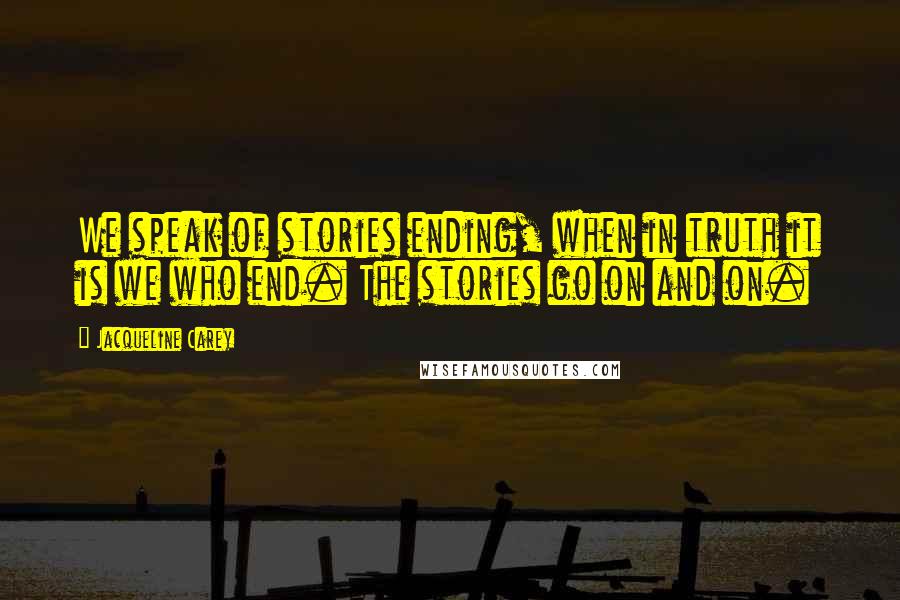 Jacqueline Carey Quotes: We speak of stories ending, when in truth it is we who end. The stories go on and on.