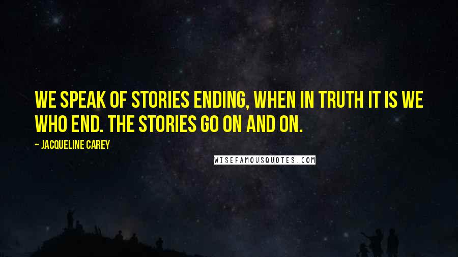 Jacqueline Carey Quotes: We speak of stories ending, when in truth it is we who end. The stories go on and on.