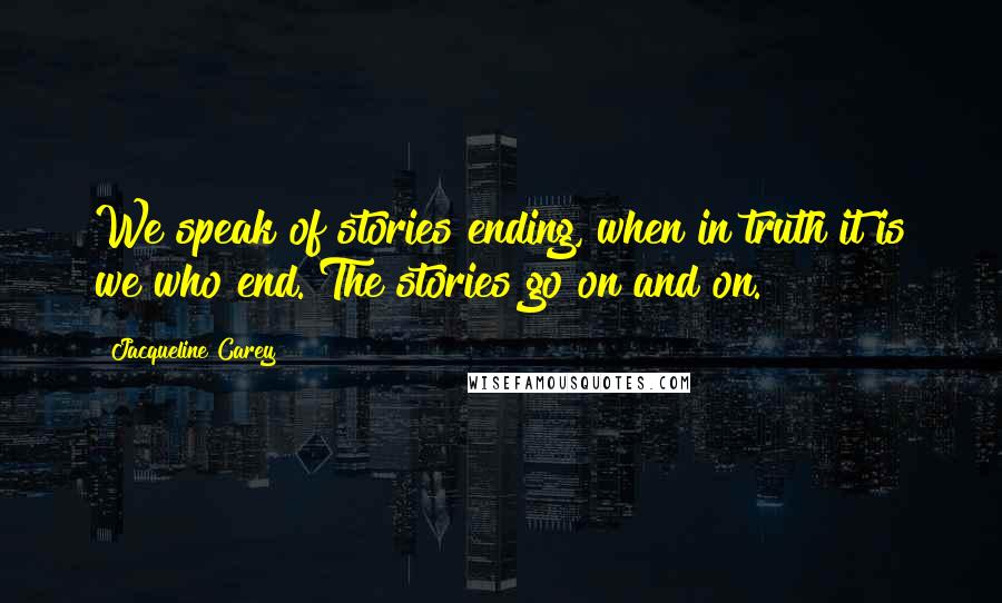 Jacqueline Carey Quotes: We speak of stories ending, when in truth it is we who end. The stories go on and on.