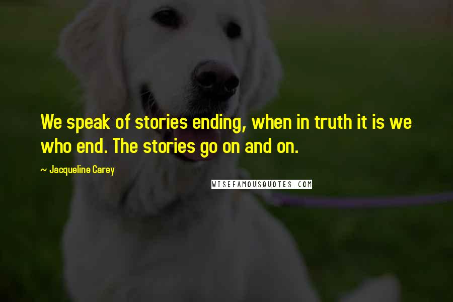 Jacqueline Carey Quotes: We speak of stories ending, when in truth it is we who end. The stories go on and on.