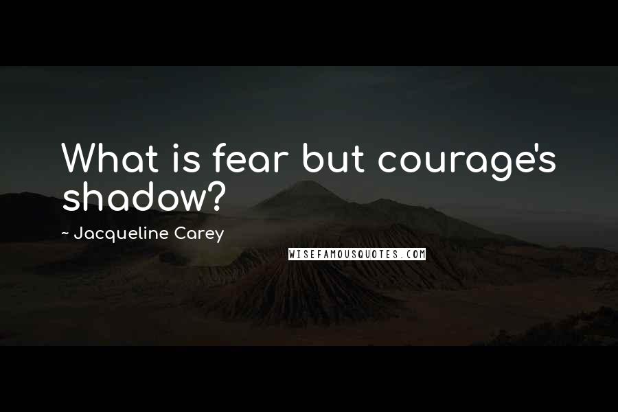 Jacqueline Carey Quotes: What is fear but courage's shadow?