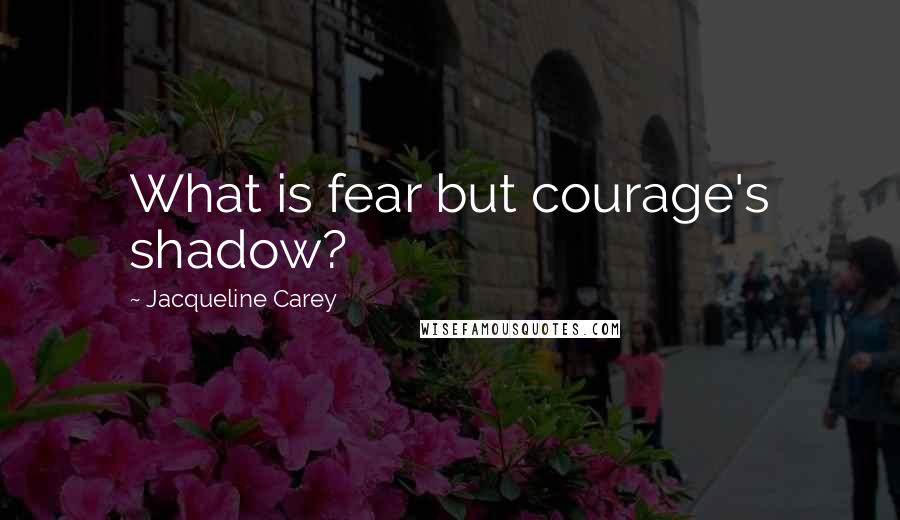 Jacqueline Carey Quotes: What is fear but courage's shadow?