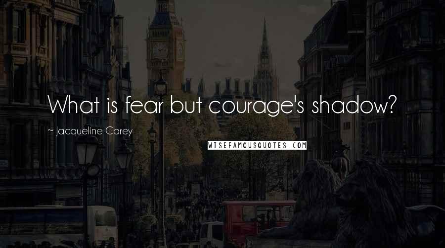 Jacqueline Carey Quotes: What is fear but courage's shadow?