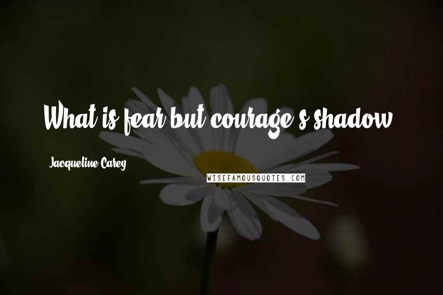 Jacqueline Carey Quotes: What is fear but courage's shadow?