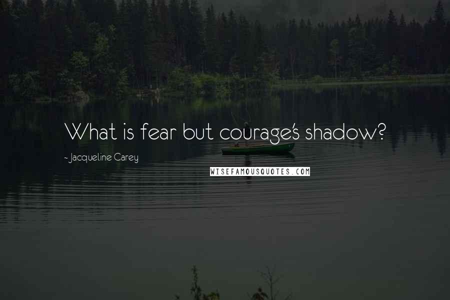 Jacqueline Carey Quotes: What is fear but courage's shadow?