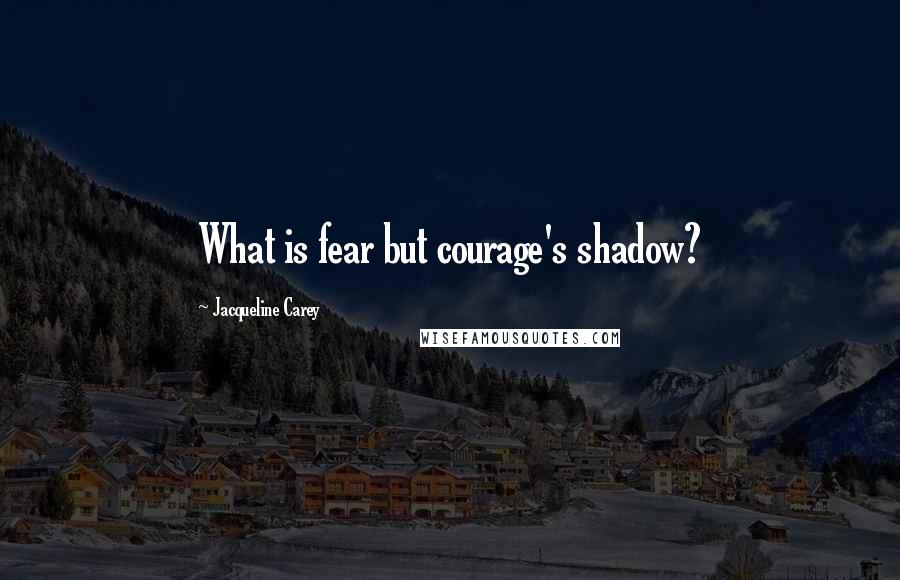 Jacqueline Carey Quotes: What is fear but courage's shadow?