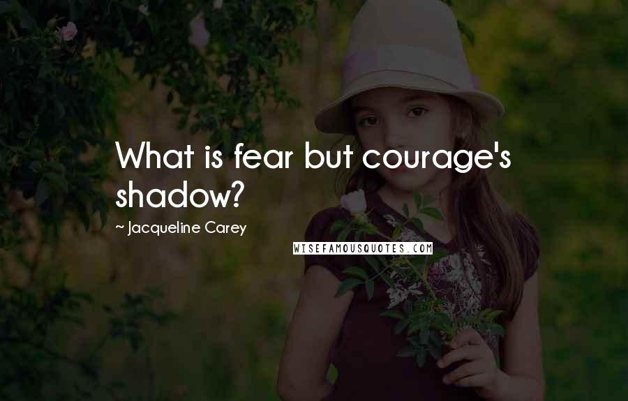 Jacqueline Carey Quotes: What is fear but courage's shadow?