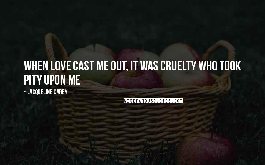 Jacqueline Carey Quotes: When Love cast me out, it was Cruelty who took pity upon me