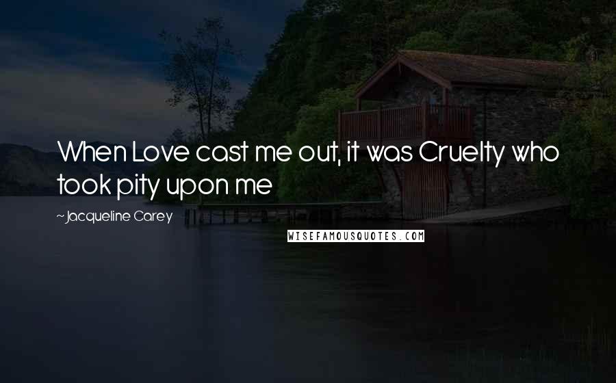 Jacqueline Carey Quotes: When Love cast me out, it was Cruelty who took pity upon me