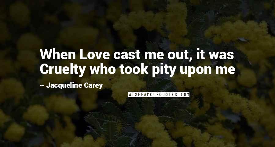 Jacqueline Carey Quotes: When Love cast me out, it was Cruelty who took pity upon me