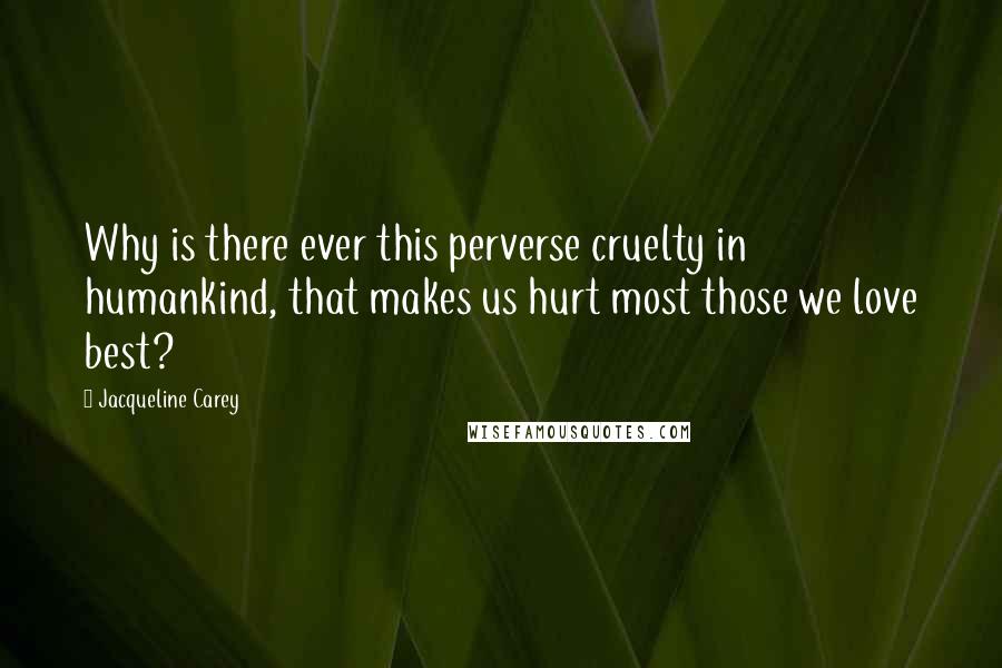 Jacqueline Carey Quotes: Why is there ever this perverse cruelty in humankind, that makes us hurt most those we love best?