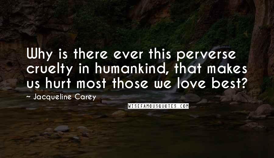 Jacqueline Carey Quotes: Why is there ever this perverse cruelty in humankind, that makes us hurt most those we love best?