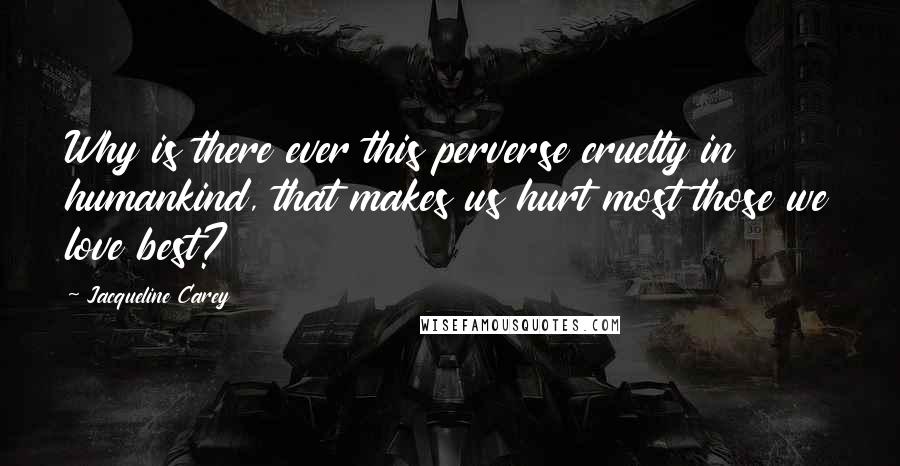 Jacqueline Carey Quotes: Why is there ever this perverse cruelty in humankind, that makes us hurt most those we love best?