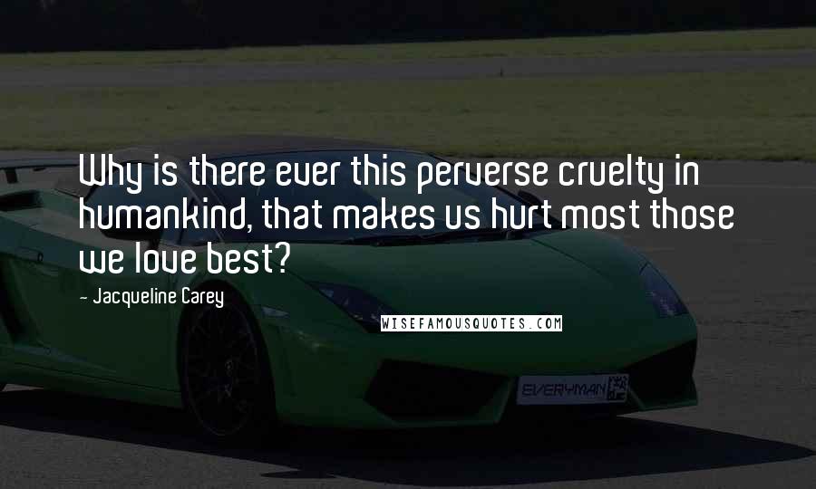 Jacqueline Carey Quotes: Why is there ever this perverse cruelty in humankind, that makes us hurt most those we love best?