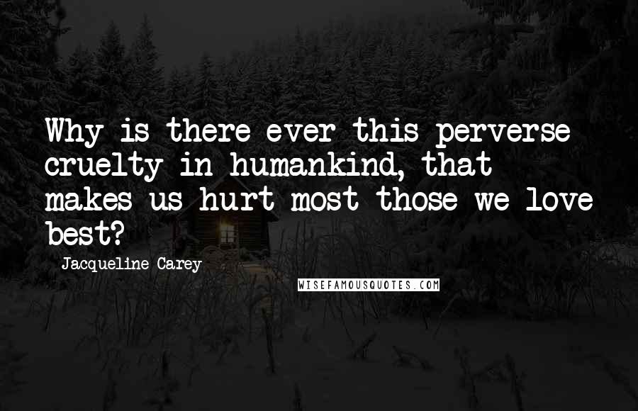 Jacqueline Carey Quotes: Why is there ever this perverse cruelty in humankind, that makes us hurt most those we love best?