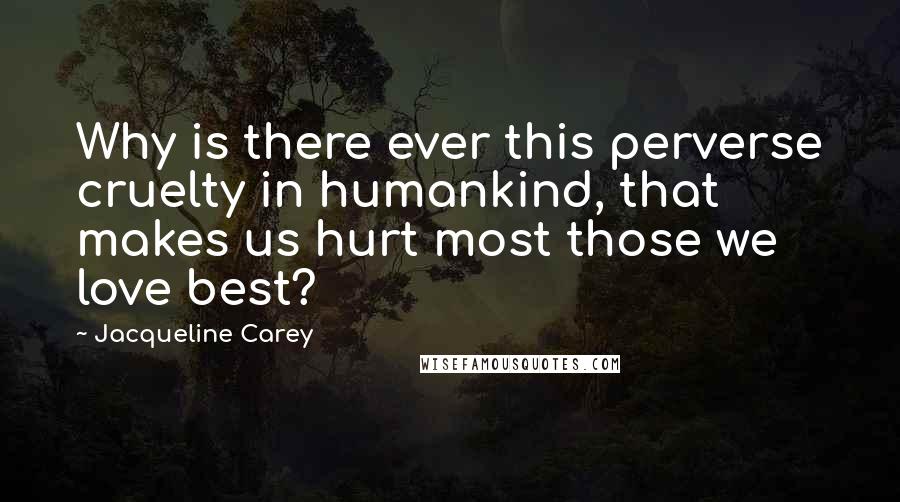 Jacqueline Carey Quotes: Why is there ever this perverse cruelty in humankind, that makes us hurt most those we love best?