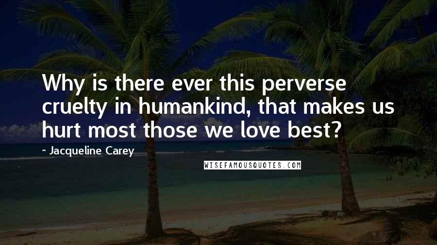 Jacqueline Carey Quotes: Why is there ever this perverse cruelty in humankind, that makes us hurt most those we love best?