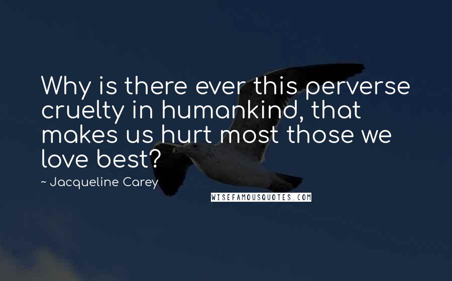 Jacqueline Carey Quotes: Why is there ever this perverse cruelty in humankind, that makes us hurt most those we love best?