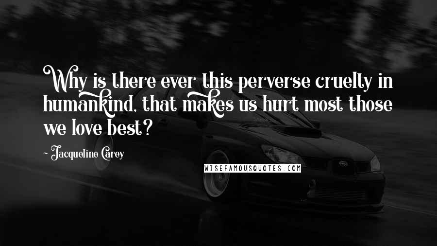 Jacqueline Carey Quotes: Why is there ever this perverse cruelty in humankind, that makes us hurt most those we love best?