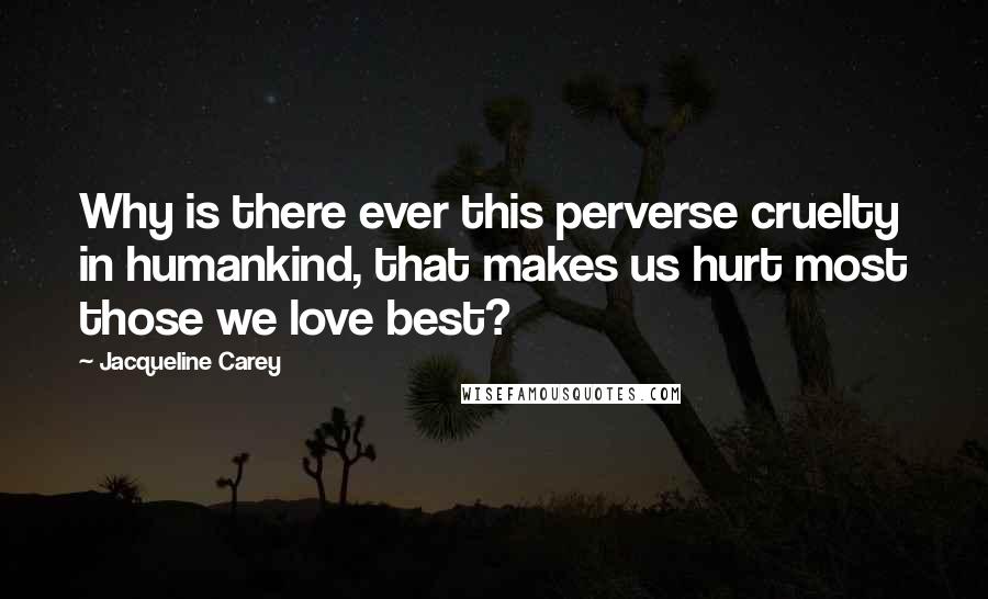 Jacqueline Carey Quotes: Why is there ever this perverse cruelty in humankind, that makes us hurt most those we love best?