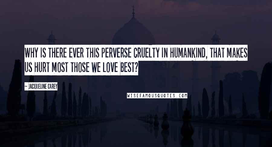 Jacqueline Carey Quotes: Why is there ever this perverse cruelty in humankind, that makes us hurt most those we love best?